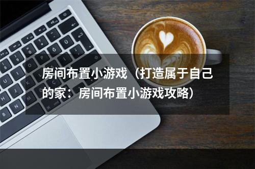 房间布置小游戏（打造属于自己的家：房间布置小游戏攻略）