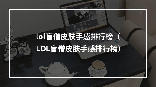 lol盲僧皮肤手感排行榜（LOL盲僧皮肤手感排行榜）