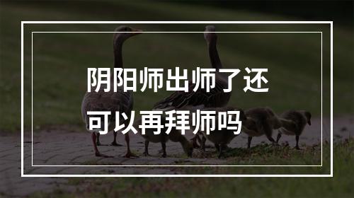 阴阳师出师了还可以再拜师吗