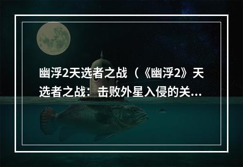 幽浮2天选者之战（《幽浮2》天选者之战：击败外星入侵的关键战争）