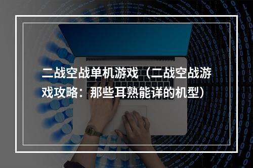 二战空战单机游戏（二战空战游戏攻略：那些耳熟能详的机型）