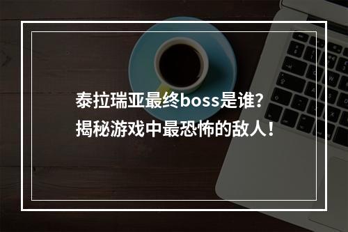 泰拉瑞亚最终boss是谁？揭秘游戏中最恐怖的敌人！