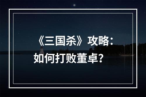 《三国杀》攻略：如何打败董卓？