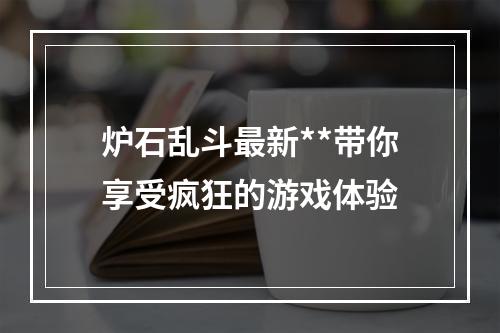 炉石乱斗最新**带你享受疯狂的游戏体验