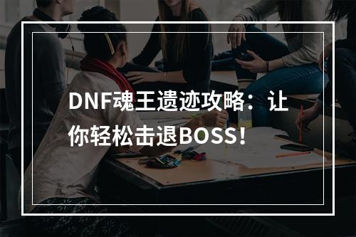 DNF魂王遗迹攻略：让你轻松击退BOSS！