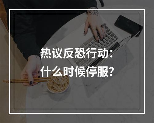 热议反恐行动：什么时候停服？