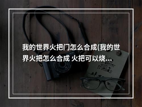 我的世界火把门怎么合成(我的世界火把怎么合成 火把可以烧多久)