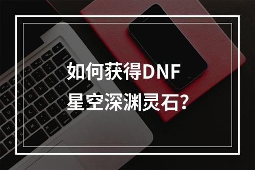 如何获得DNF星空深渊灵石？