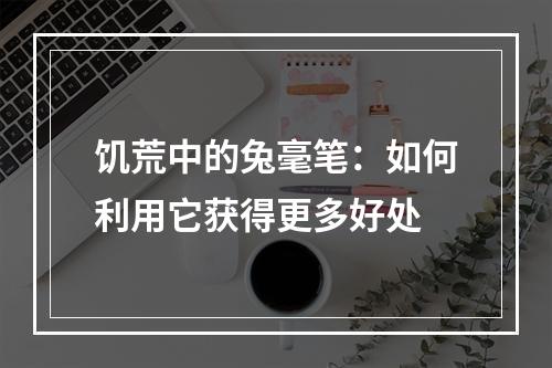 饥荒中的兔毫笔：如何利用它获得更多好处