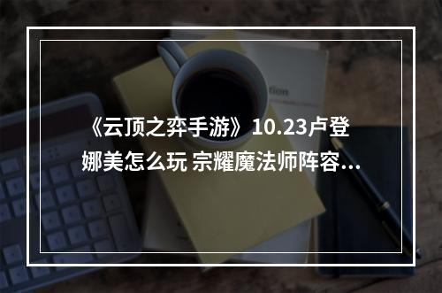 《云顶之弈手游》10.23卢登娜美怎么玩 宗耀魔法师阵容推荐--安卓攻略网