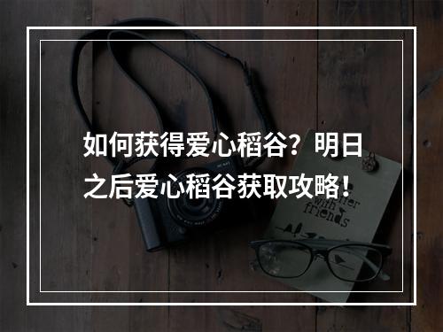 如何获得爱心稻谷？明日之后爱心稻谷获取攻略！