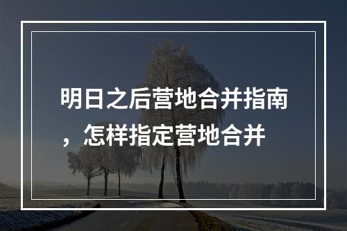 明日之后营地合并指南，怎样指定营地合并