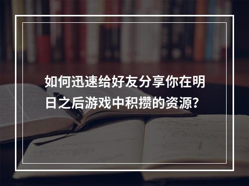 如何迅速给好友分享你在明日之后游戏中积攒的资源？