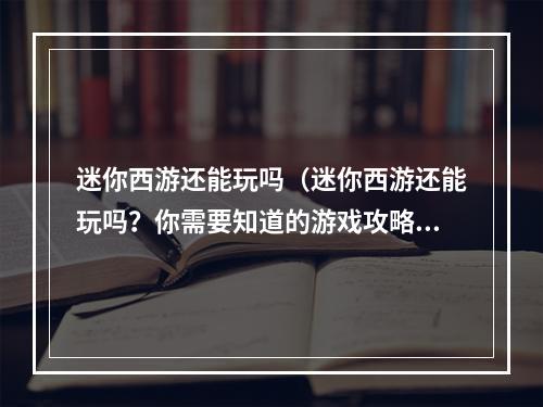 迷你西游还能玩吗（迷你西游还能玩吗？你需要知道的游戏攻略）