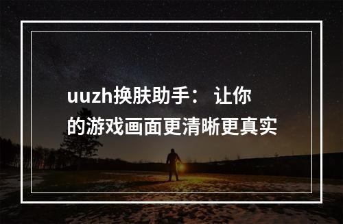 uuzh换肤助手： 让你的游戏画面更清晰更真实