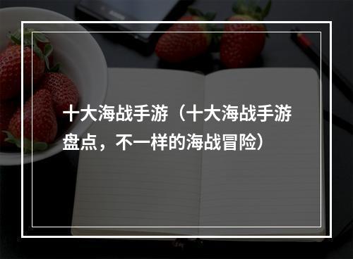 十大海战手游（十大海战手游盘点，不一样的海战冒险）