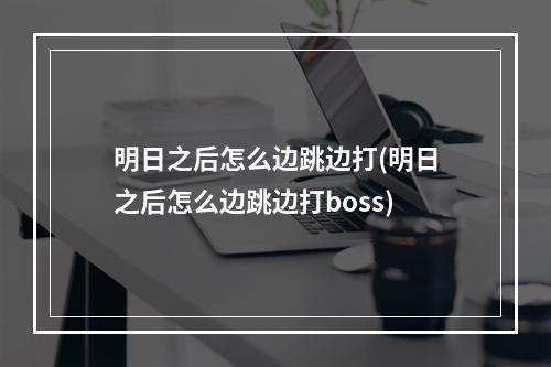 明日之后怎么边跳边打(明日之后怎么边跳边打boss)