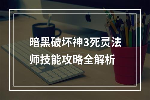 暗黑破坏神3死灵法师技能攻略全解析