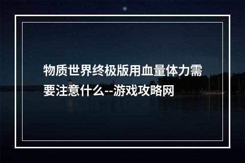 物质世界终极版用血量体力需要注意什么--游戏攻略网