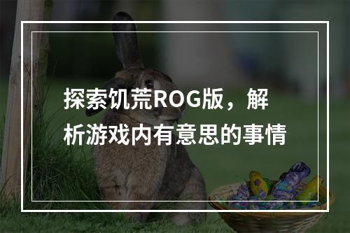 探索饥荒ROG版，解析游戏内有意思的事情