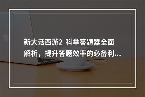 新大话西游2  科举答题器全面解析，提升答题效率的必备利器