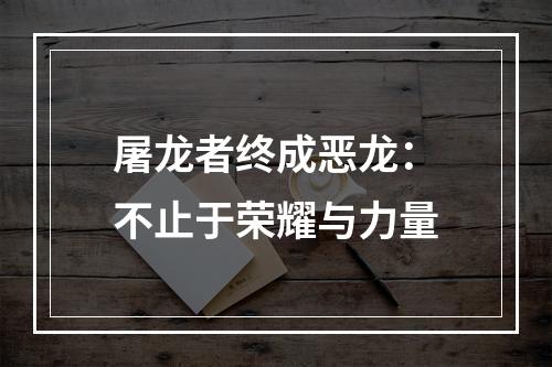 屠龙者终成恶龙：不止于荣耀与力量