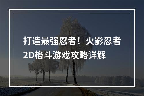 打造最强忍者！火影忍者2D格斗游戏攻略详解