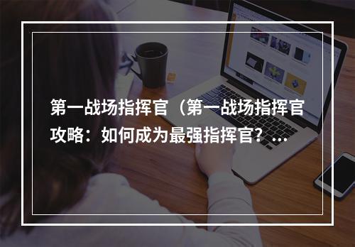 第一战场指挥官（第一战场指挥官攻略：如何成为最强指挥官？）