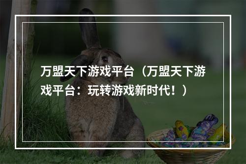 万盟天下游戏平台（万盟天下游戏平台：玩转游戏新时代！）