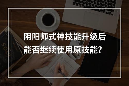 阴阳师式神技能升级后能否继续使用原技能？