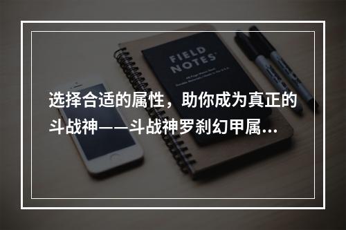 选择合适的属性，助你成为真正的斗战神——斗战神罗刹幻甲属性选择攻略