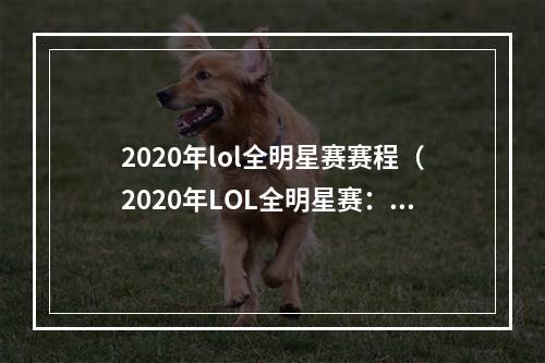 2020年lol全明星赛赛程（2020年LOL全明星赛：全新赛程玩法盘点）