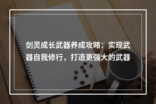 剑灵成长武器养成攻略：实现武器自我修行，打造更强大的武器