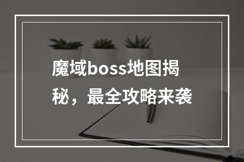 魔域boss地图揭秘，最全攻略来袭