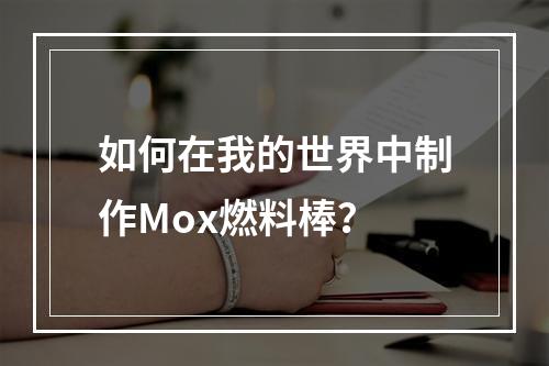 如何在我的世界中制作Mox燃料棒？