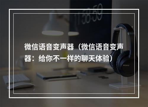 微信语音变声器（微信语音变声器：给你不一样的聊天体验）