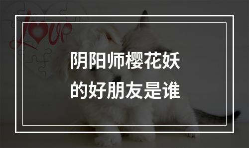 阴阳师樱花妖的好朋友是谁