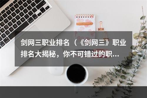 剑网三职业排名（《剑网三》职业排名大揭秘，你不可错过的职业攻略！）