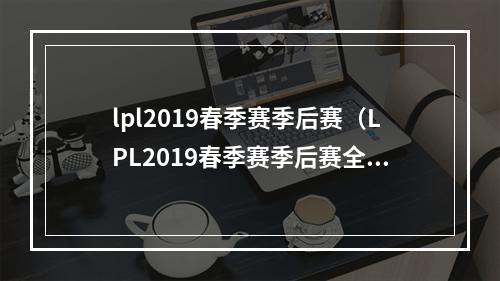 lpl2019春季赛季后赛（LPL2019春季赛季后赛全面解析：哪支战队将跻身冠军之列？）