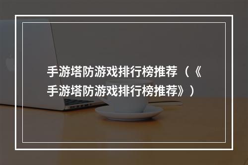 手游塔防游戏排行榜推荐（《手游塔防游戏排行榜推荐》）