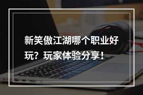 新笑傲江湖哪个职业好玩？玩家体验分享！