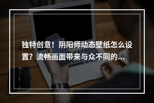 独特创意！阴阳师动态壁纸怎么设置？流畅画面带来与众不同的视觉体验