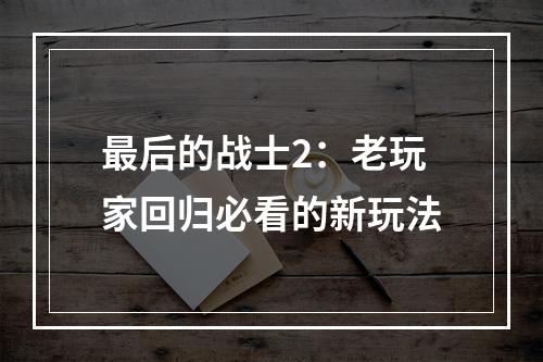 最后的战士2：老玩家回归必看的新玩法