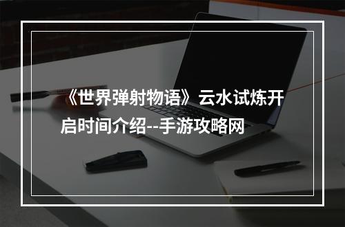 《世界弹射物语》云水试炼开启时间介绍--手游攻略网