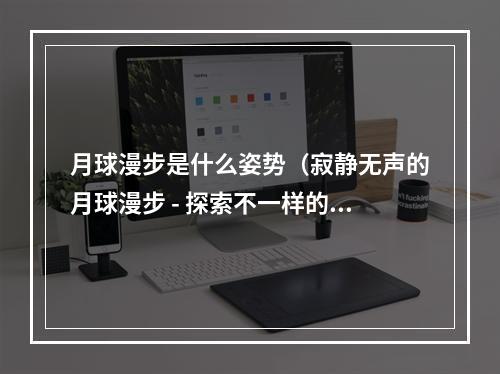 月球漫步是什么姿势（寂静无声的月球漫步 - 探索不一样的世界）