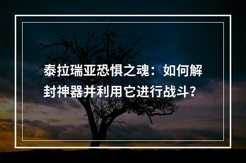 泰拉瑞亚恐惧之魂：如何解封神器并利用它进行战斗？