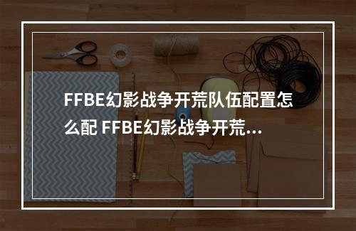 FFBE幻影战争开荒队伍配置怎么配 FFBE幻影战争开荒队伍推荐--游戏攻略网