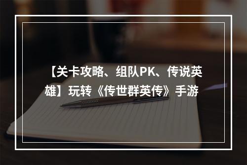 【关卡攻略、组队PK、传说英雄】玩转《传世群英传》手游