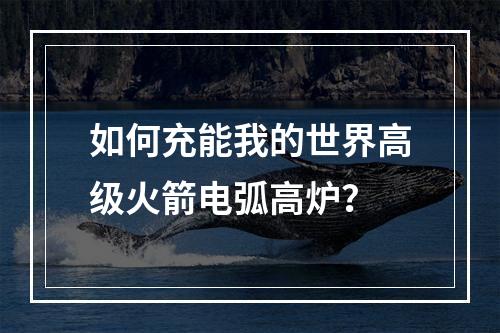 如何充能我的世界高级火箭电弧高炉？