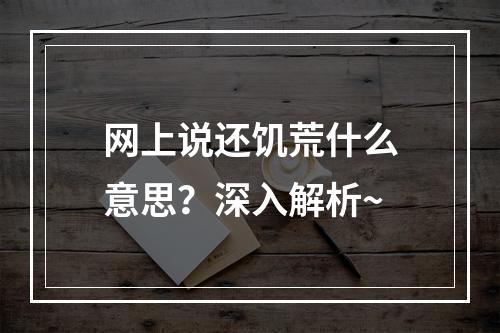 网上说还饥荒什么意思？深入解析~